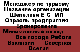 Менеджер по туризму › Название организации ­ Шепелева Е.С, ИП › Отрасль предприятия ­ Бронирование › Минимальный оклад ­ 30 000 - Все города Работа » Вакансии   . Северная Осетия